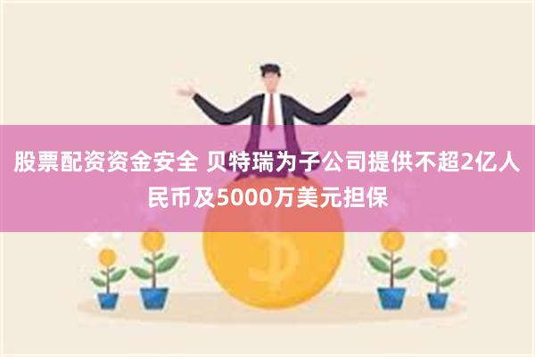 股票配资资金安全 贝特瑞为子公司提供不超2亿人民币及5000