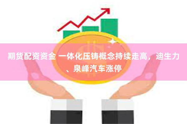 期货配资资金 一体化压铸概念持续走高，迪生力、泉峰汽车涨停