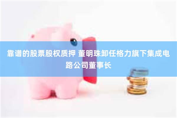 靠谱的股票股权质押 董明珠卸任格力旗下集成电路公司董事长