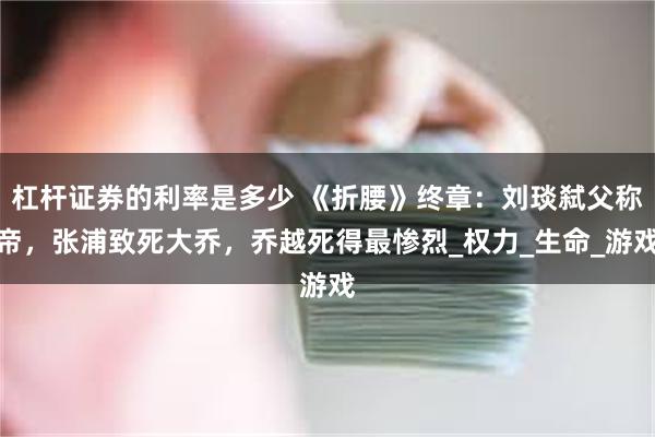 杠杆证券的利率是多少 《折腰》终章：刘琰弑父称帝，张浦致死大乔，乔越死得最惨烈_权力_生命_游戏
