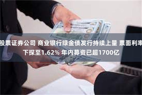 股票证券公司 商业银行绿金债发行持续上量 票面利率下探至1.