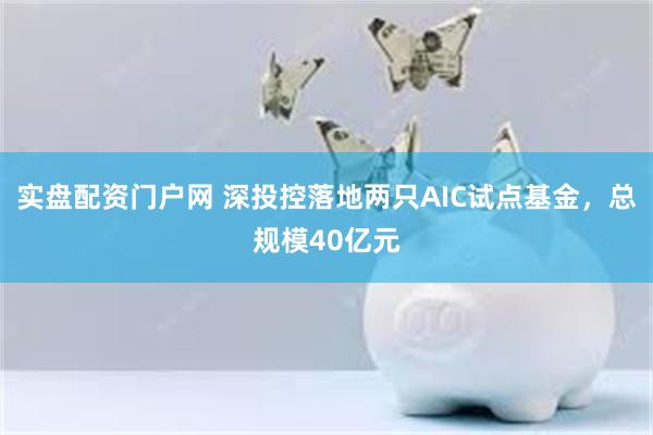 实盘配资门户网 深投控落地两只AIC试点基金，总规模40亿元