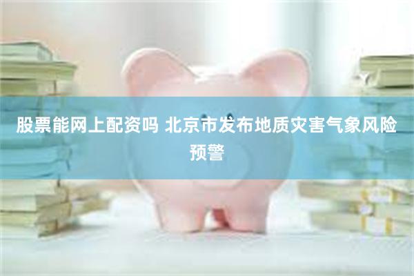 股票能网上配资吗 北京市发布地质灾害气象风险预警