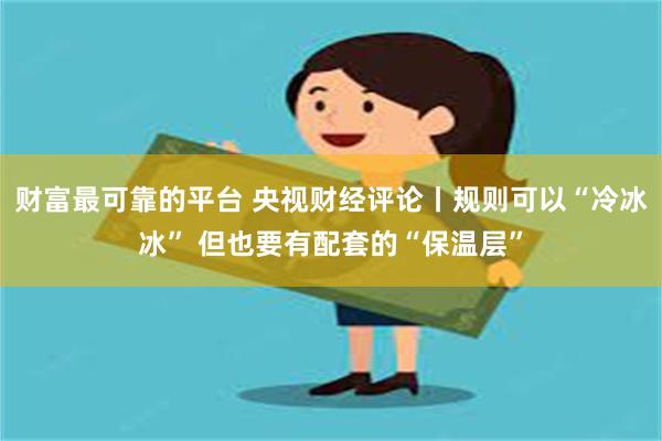 财富最可靠的平台 央视财经评论丨规则可以“冷冰冰” 但也要有