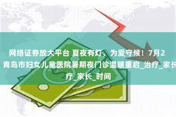 网络证劵放大平台 夏夜有灯，为爱守候！7月2 日起，青岛市妇女儿童医院暑期夜门诊温暖重启_治疗_家长_时间