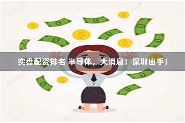实盘配资排名 半导体，大消息！深圳出手！