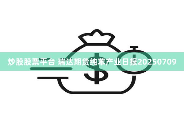 炒股股票平台 瑞达期货纯苯产业日报20250709