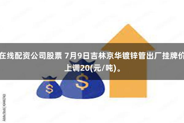 在线配资公司股票 7月9日吉林京华镀锌管出厂挂牌价上调20(