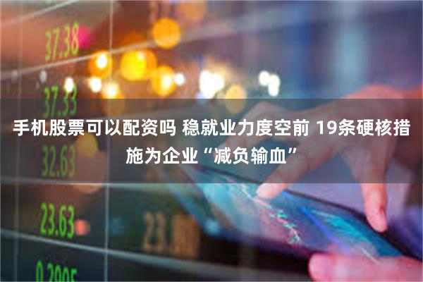 手机股票可以配资吗 稳就业力度空前 19条硬核措施为企业“减