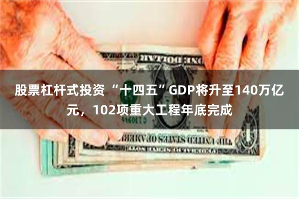 股票杠杆式投资 “十四五”GDP将升至140万亿元，102项
