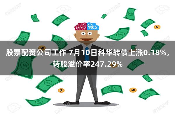 股票配资公司工作 7月10日科华转债上涨0.18%，转股溢价