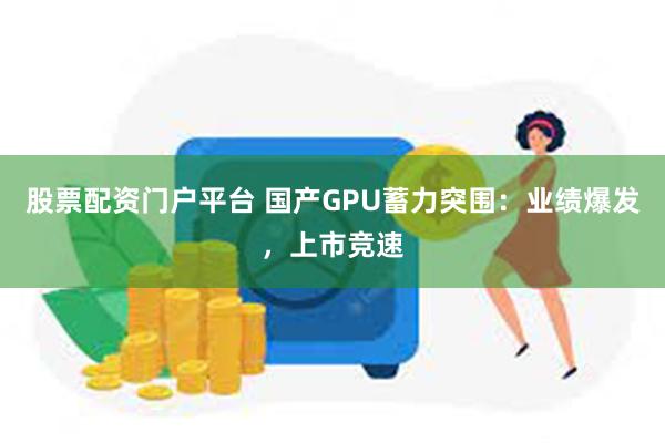 股票配资门户平台 国产GPU蓄力突围：业绩爆发，上市竞速