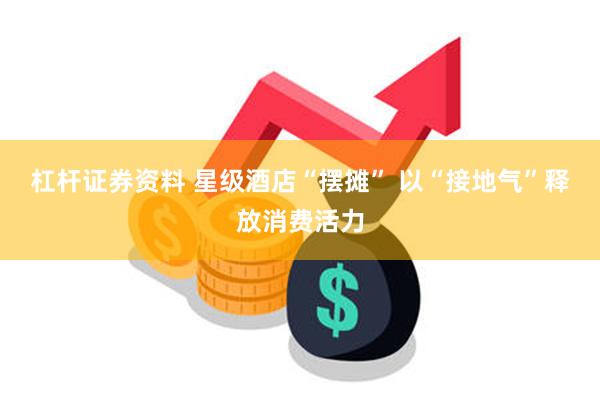 杠杆证券资料 星级酒店“摆摊” 以“接地气”释放消费活力