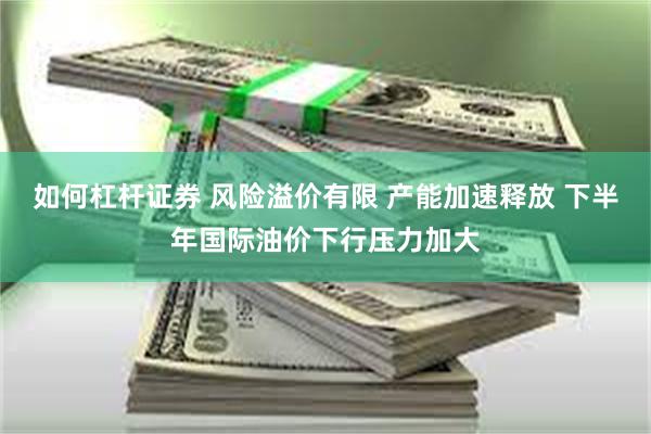 如何杠杆证券 风险溢价有限 产能加速释放 下半年国际油价下行