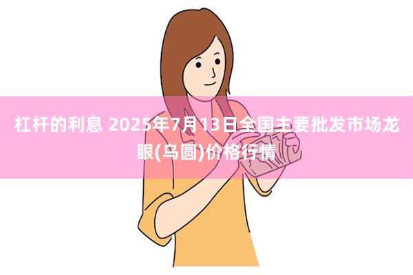 杠杆的利息 2025年7月13日全国主要批发市场龙眼(乌圆)
