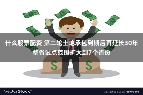 什么股票配资 第二轮土地承包到期后再延长30年整省试点范围扩大到7个省份