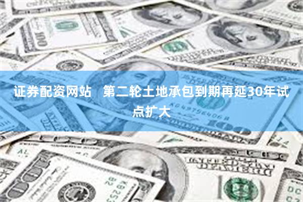 证券配资网站   第二轮土地承包到期再延30年试点扩大