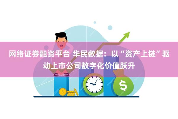 网络证劵融资平台 华民数据：以“资产上链”驱动上市公司数字化
