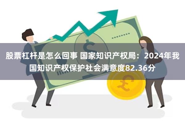 股票杠杆是怎么回事 国家知识产权局：2024年我国知识产权保