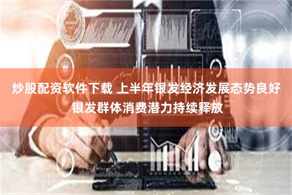 炒股配资软件下载 上半年银发经济发展态势良好 银发群体消费潜