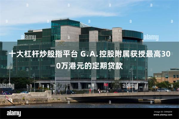 十大杠杆炒股指平台 G﹒A﹒控股附属获授最高300万港元的定