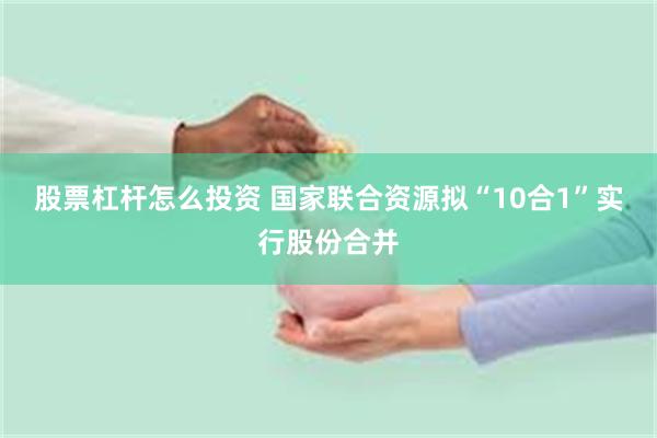 股票杠杆怎么投资 国家联合资源拟“10合1”实行股份合并