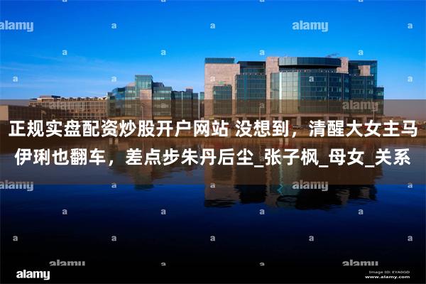 正规实盘配资炒股开户网站 没想到，清醒大女主马伊琍也翻车，差点步朱丹后尘_张子枫_母女_关系