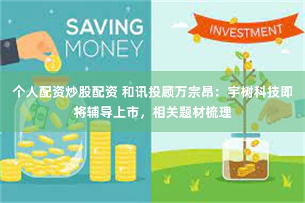 个人配资炒股配资 和讯投顾万宗昂：宇树科技即将辅导上市，相关题材梳理