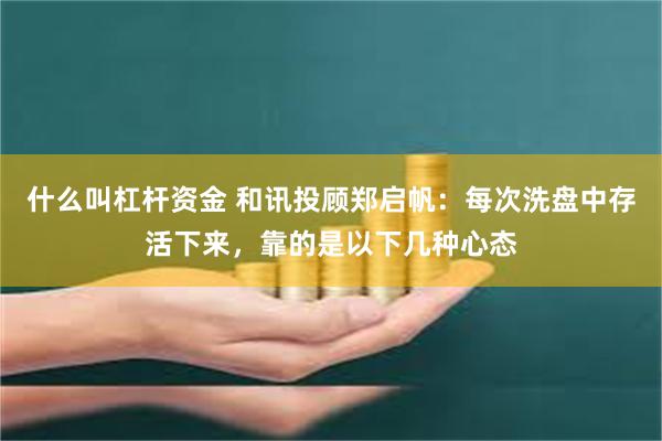 什么叫杠杆资金 和讯投顾郑启帆：每次洗盘中存活下来，靠的是以下几种心态