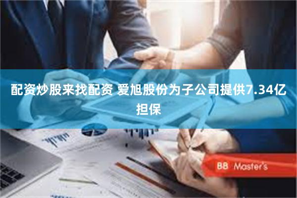 配资炒股来找配资 爱旭股份为子公司提供7.34亿担保