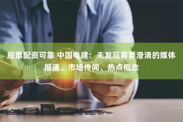 股票配资可靠 中国电建：未发现需要澄清的媒体报道、市场传闻、热点概念
