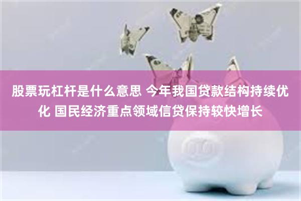 股票玩杠杆是什么意思 今年我国贷款结构持续优化 国民经济重点