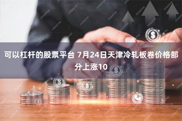 可以杠杆的股票平台 7月24日天津冷轧板卷价格部分上涨10