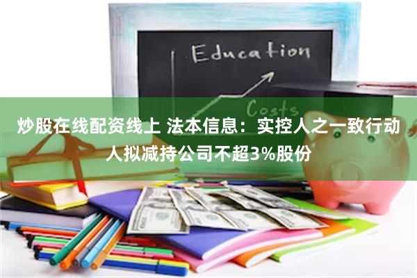 炒股在线配资线上 法本信息：实控人之一致行动人拟减持公司不超3%股份