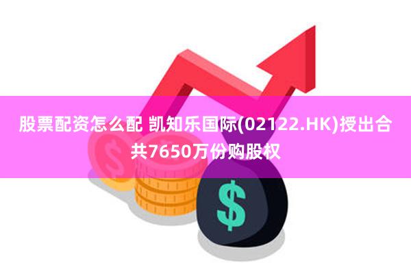 股票配资怎么配 凯知乐国际(02122.HK)授出合共7650万份购股权
