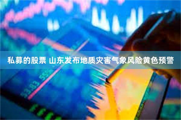 私募的股票 山东发布地质灾害气象风险黄色预警