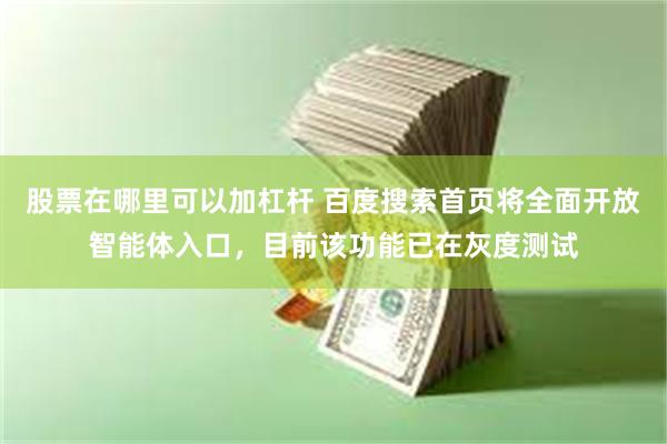 股票在哪里可以加杠杆 百度搜索首页将全面开放智能体入口，目前