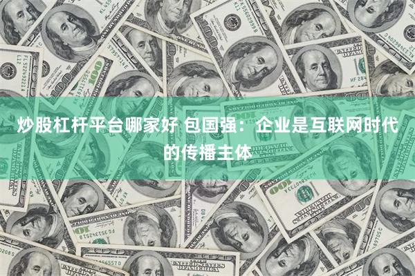 炒股杠杆平台哪家好 包国强：企业是互联网时代的传播主体