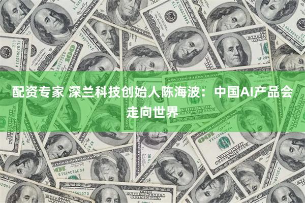 配资专家 深兰科技创始人陈海波：中国AI产品会走向世界
