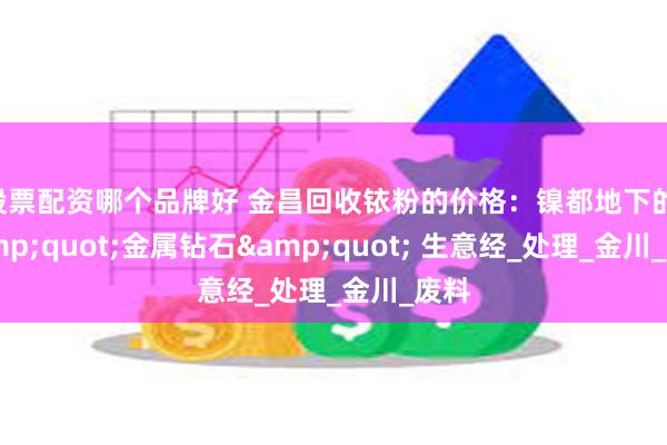 股票配资哪个品牌好 金昌回收铱粉的价格：镍都地下的 &