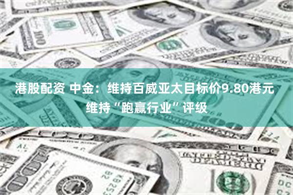 港股配资 中金：维持百威亚太目标价9.80港元 维持“跑赢行业”评级