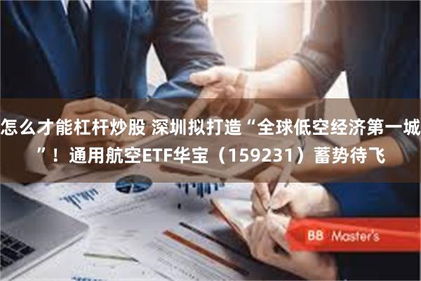 怎么才能杠杆炒股 深圳拟打造“全球低空经济第一城”！通用航空ETF华宝（159231）蓄势待飞