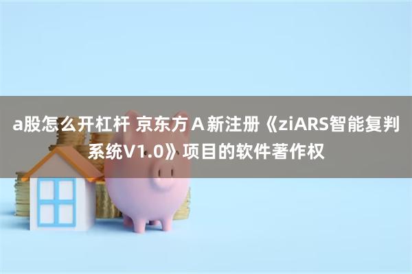 a股怎么开杠杆 京东方Ａ新注册《ziARS智能复判系统V1.