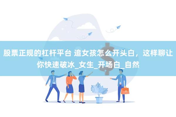 股票正规的杠杆平台 追女孩怎么开头白，这样聊让你快速破冰_女