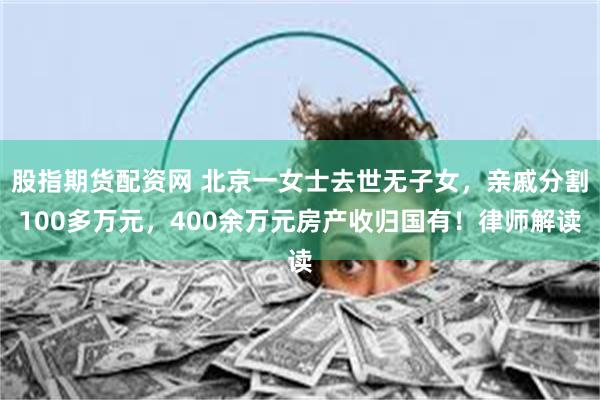 股指期货配资网 北京一女士去世无子女，亲戚分割100多万元，400余万元房产收归国有！律师解读