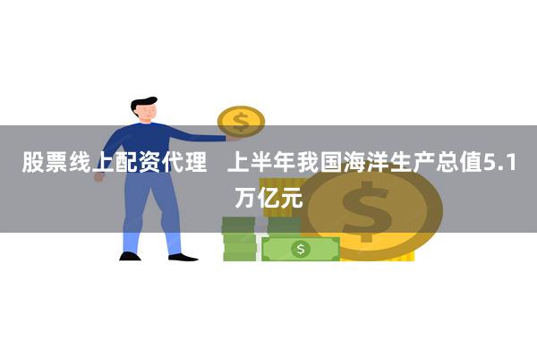 股票线上配资代理   上半年我国海洋生产总值5.1万亿元