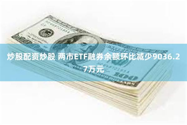 炒股配资炒股 两市ETF融券余额环比减少9036.27万元