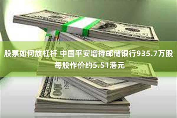 股票如何放杠杆 中国平安增持邮储银行935.7万股 每股作价约5.51港元