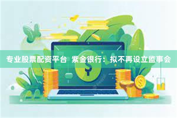 专业股票配资平台 紫金银行：拟不再设立监事会