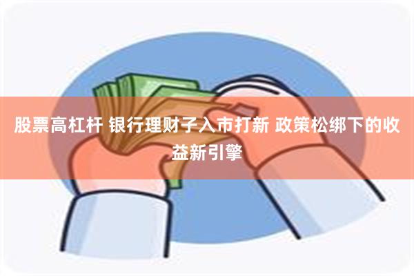 股票高杠杆 银行理财子入市打新 政策松绑下的收益新引擎
